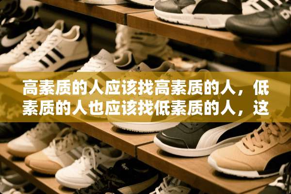 高素质的人应该找高素质的人，低素质的人也应该找低素质的人，这样才对？