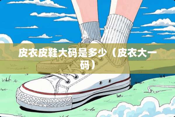 皮衣皮鞋大码是多少（皮衣大**）