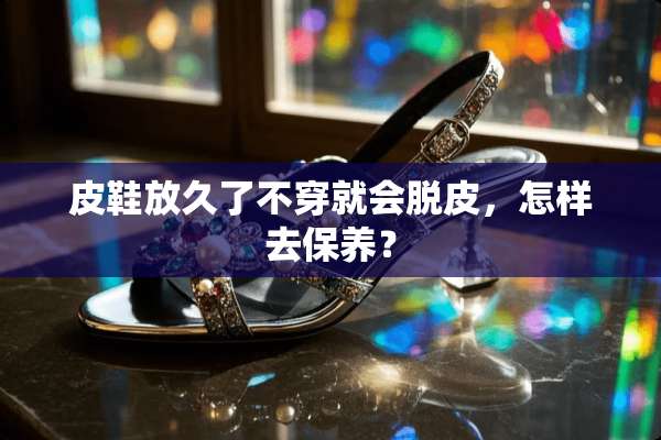 皮鞋放久了**就会脱皮，怎样去保养？