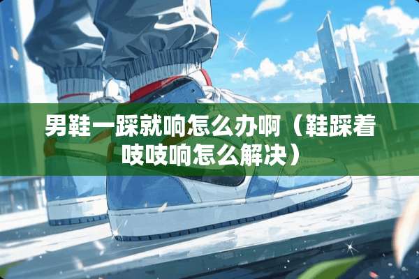 男鞋一踩就响怎么办啊（鞋踩着吱吱响怎么解决）