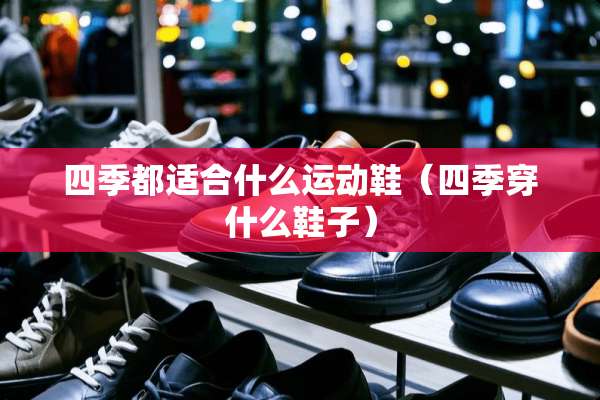 四季都适合什么运动鞋（四季穿什么鞋子）