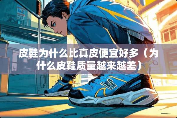 皮鞋为什么比真皮便宜好多（为什么皮鞋质量越来越差）