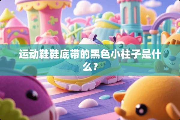 运动鞋鞋底带的黑色小柱子是什么？