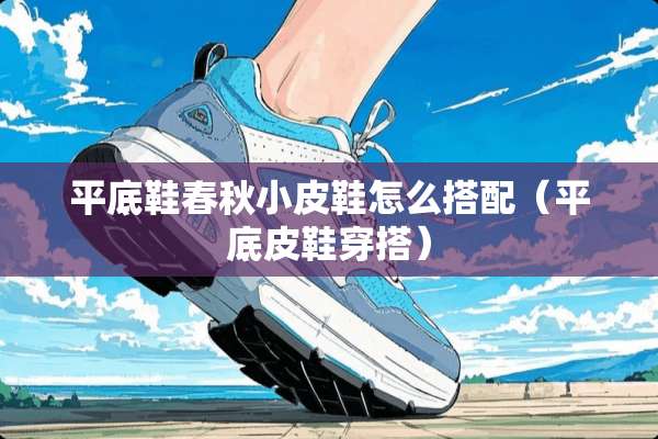平底鞋春秋小皮鞋怎么搭配（平底皮鞋穿搭）