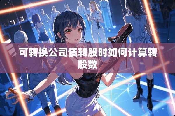 可转换公司债转股时如何计算转股数