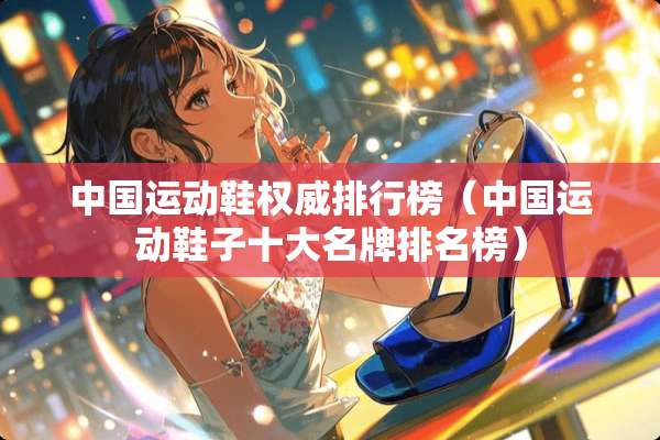 中国运动鞋权威排行榜（中国运动鞋子十大名牌排名榜）
