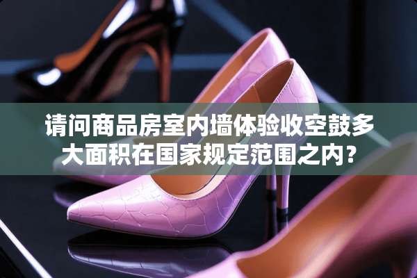 请问商品房室内墙体验收空鼓多大面积在国家规定范围之内？