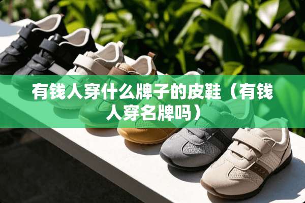 有钱人穿什么牌子的皮鞋（有钱人穿名牌吗）