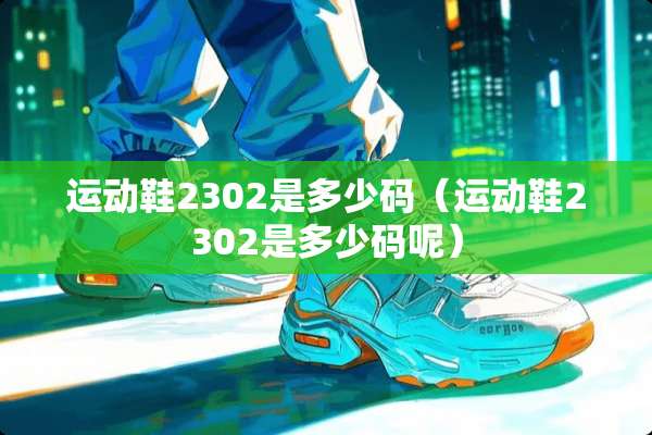 运动鞋2302是多少码（运动鞋2302是多少码呢）