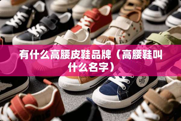 有什么高腰皮鞋品牌（高腰鞋叫什么名字）
