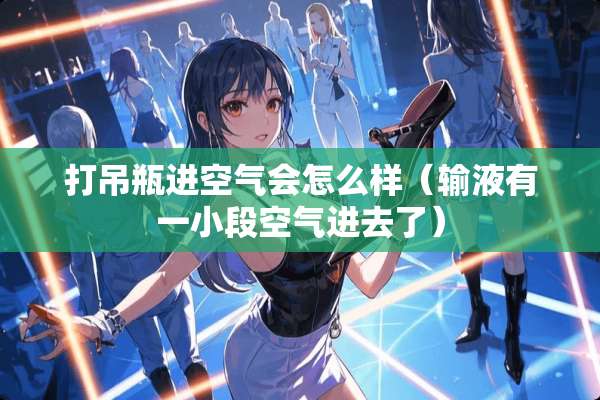 打吊瓶进空气会怎么样（输液有一小段空气进去了）