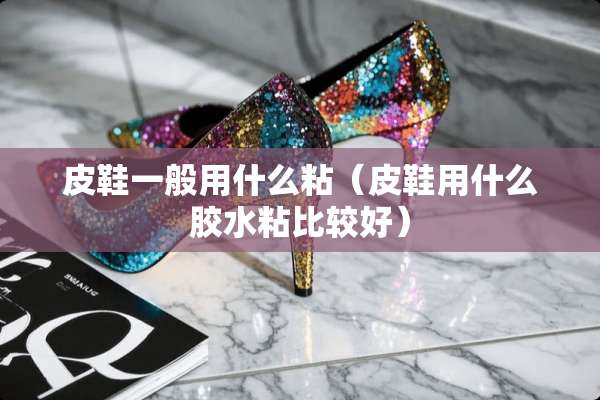皮鞋一般用什么粘（皮鞋用什么胶水粘比较好）