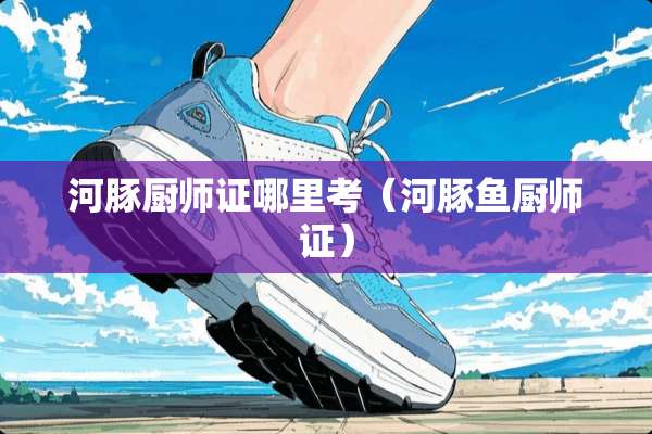 河豚厨师证哪里考（河豚鱼厨师证）