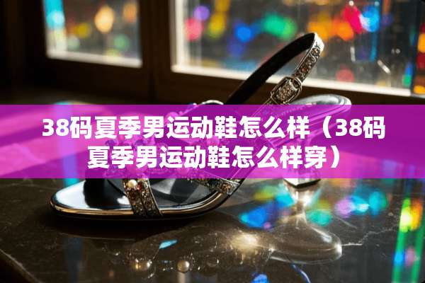 38码夏季男运动鞋怎么样（38码夏季男运动鞋怎么样穿）