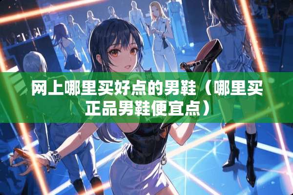 网上哪里买好点的男鞋（哪里买正品男鞋便宜点）