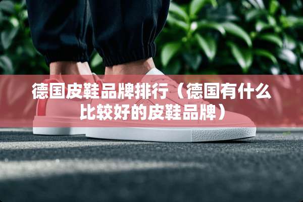 德国皮鞋品牌排行（德国有什么比较好的皮鞋品牌）