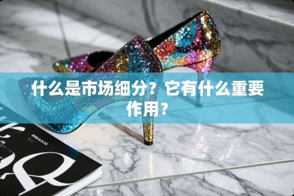 什么是市场细分？它有什么重要作用？