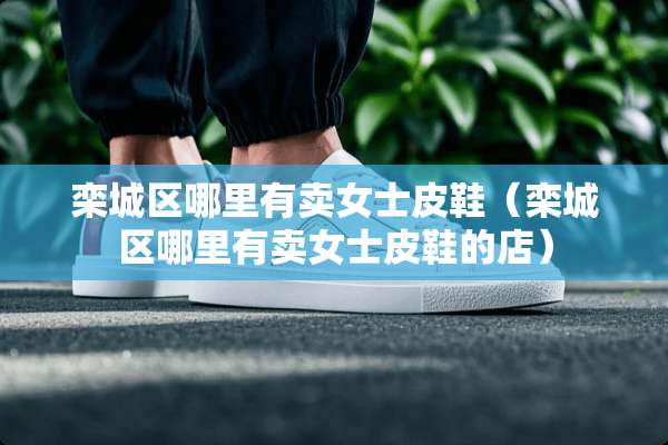 栾城区哪里有卖女士皮鞋（栾城区哪里有卖女士皮鞋的店）