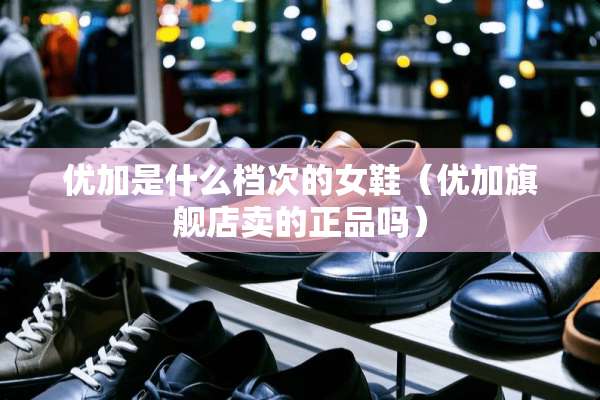 优加是什么档次的女鞋（优加旗舰店卖的正品吗）