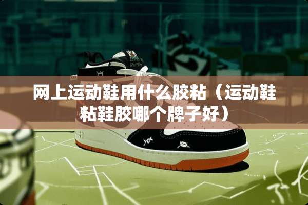 网上运动鞋用什么胶粘（运动鞋粘鞋胶哪个牌子好）