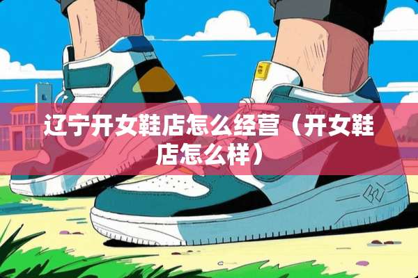 辽宁开女鞋店怎么经营（开女鞋店怎么样）