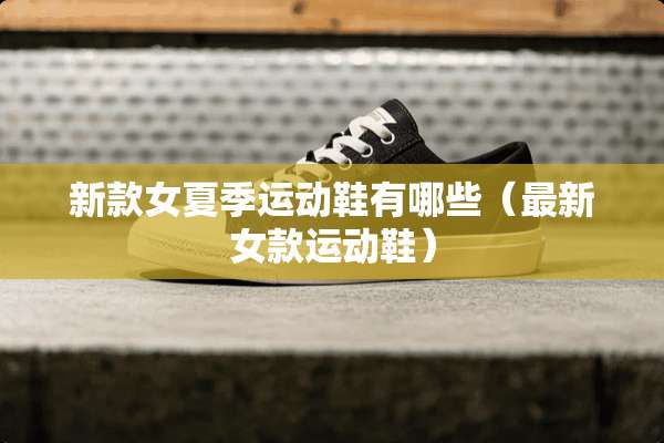 新款女夏季运动鞋有哪些（最新女款运动鞋）