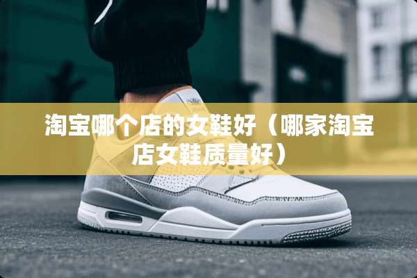 淘宝哪个店的女鞋好（哪家淘宝店女鞋质量好）