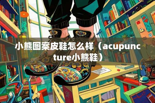 小熊图案皮鞋怎么样（acupuncture小熊鞋）