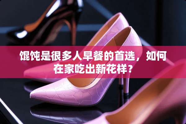 馄饨是很多人早餐的首选，如何在家吃出新花样？