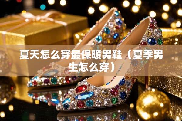 夏天怎么穿最保暖男鞋（夏季男生怎么穿）