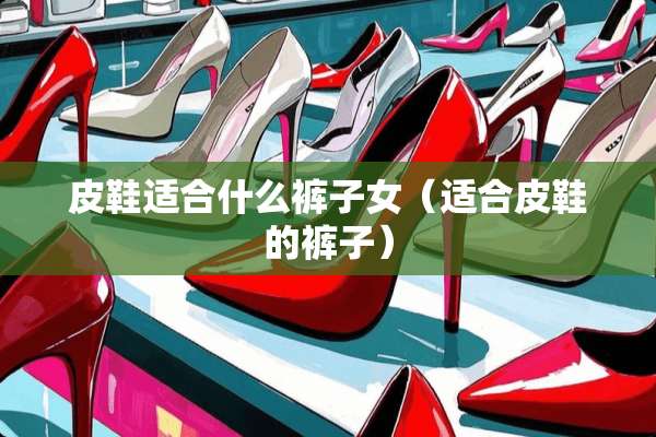 皮鞋适合什么裤子女（适合皮鞋的裤子）