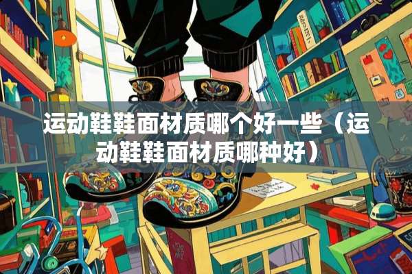 运动鞋鞋面材质哪个好一些（运动鞋鞋面材质哪种好）