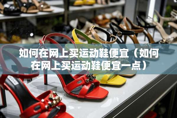 如何在网上买运动鞋便宜（如何在网上买运动鞋便宜一点）