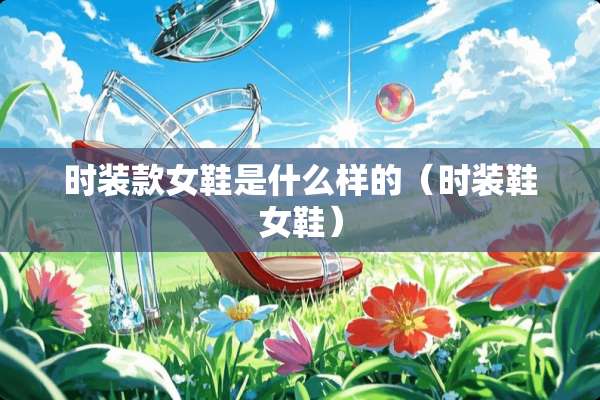 时装款女鞋是什么样的（时装鞋女鞋）