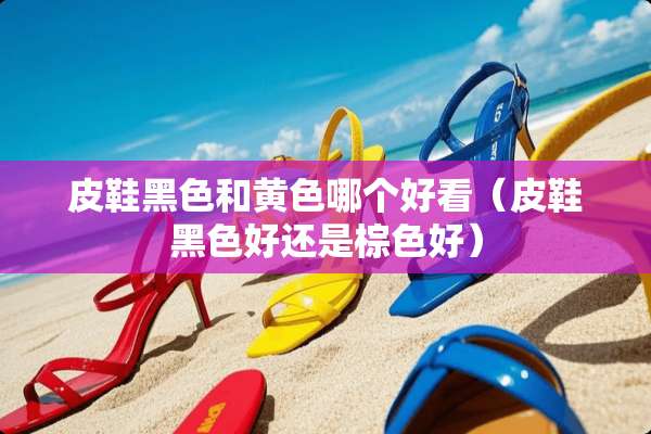 皮鞋黑色和**哪个好看（皮鞋黑色好还是棕色好）