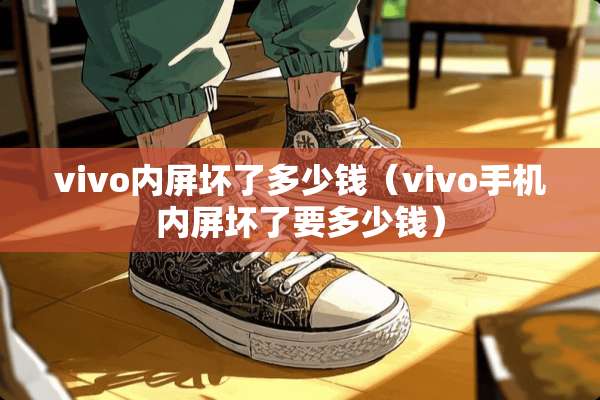 vivo内屏坏了多少钱（vivo手机内屏坏了要多少钱）