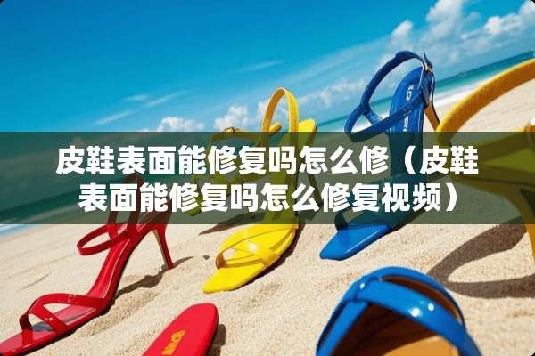 皮鞋表面能修复吗怎么修（皮鞋表面能修复吗怎么修复视频）
