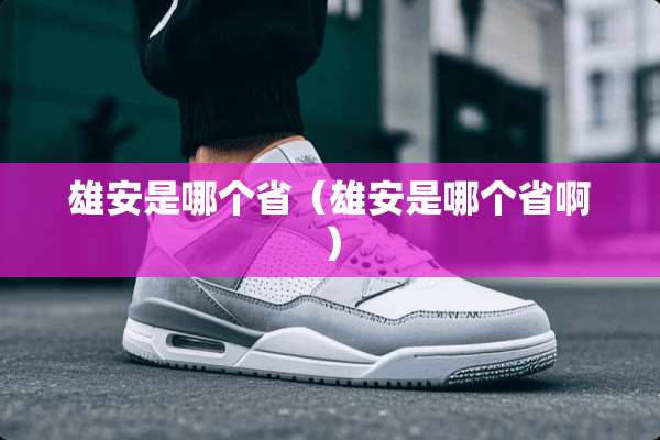 雄安是哪个省（雄安是哪个省啊）