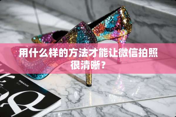 用什么样的方法才能让微信拍照很清晰？