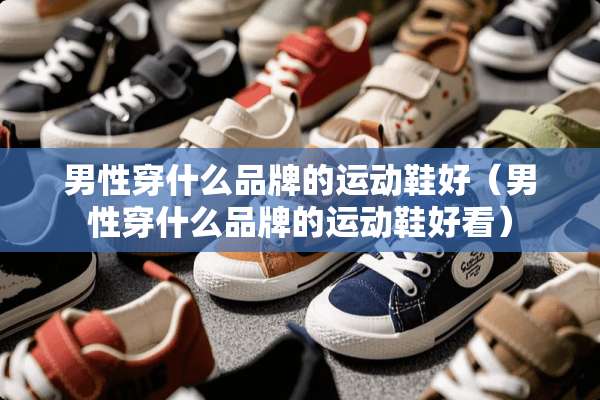 男性穿什么品牌的运动鞋好（男性穿什么品牌的运动鞋好看）
