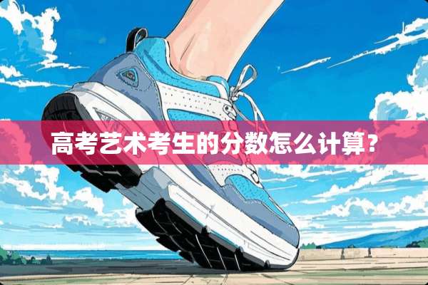 高考艺术考生的分数怎么计算？
