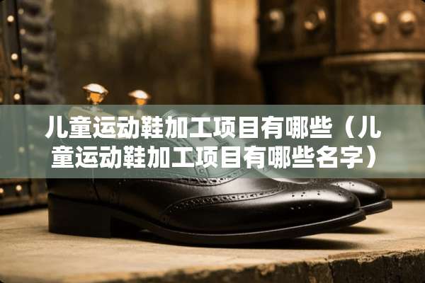 儿童运动鞋加工项目有哪些（儿童运动鞋加工项目有哪些名字）
