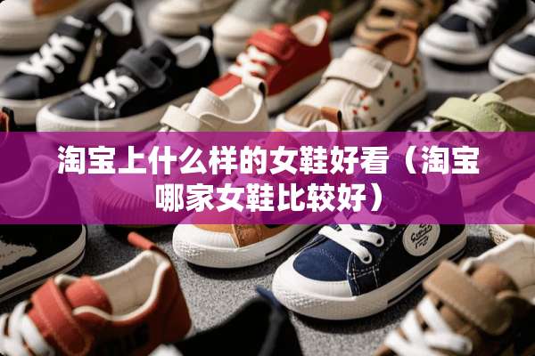 淘宝上什么样的女鞋好看（淘宝哪家女鞋比较好）