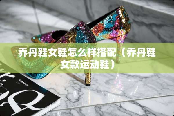 乔丹鞋女鞋怎么样搭配（乔丹鞋女款运动鞋）