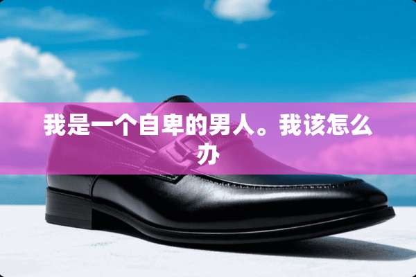 我是一个自卑的男人。我该怎么办