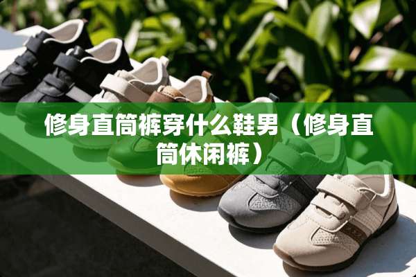 修身直筒裤穿什么鞋男（修身直筒休闲裤）