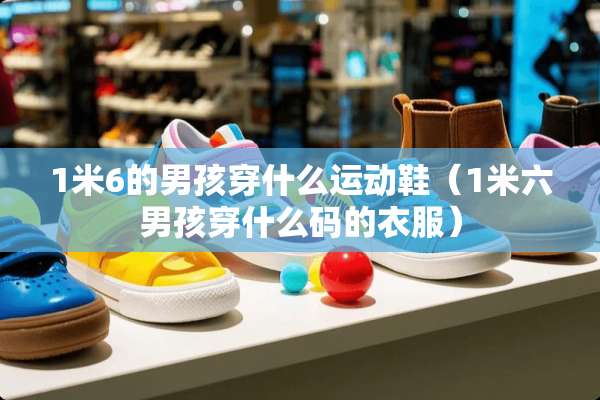 1米6的男孩穿什么运动鞋（1米六男孩穿什么码的衣服）