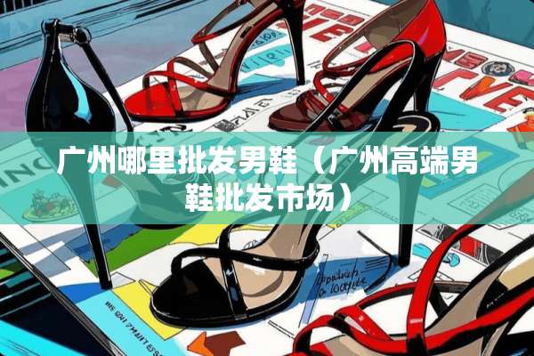 广州哪里批发男鞋（广州高端男鞋批发市场）