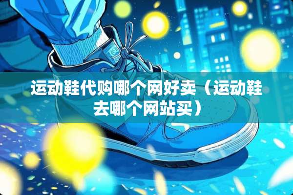 运动鞋代购哪个网好卖（运动鞋去哪个网站买）