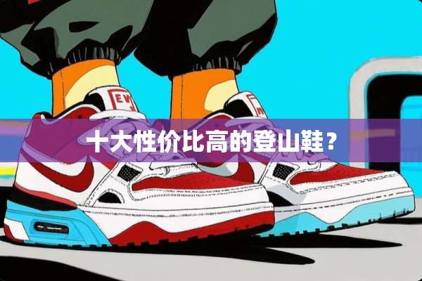 十大性价比高的登山鞋？